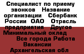 Специалист по приему звонков › Название организации ­ Сбербанк России, ОАО › Отрасль предприятия ­ Другое › Минимальный оклад ­ 18 500 - Все города Работа » Вакансии   . Архангельская обл.,Северодвинск г.